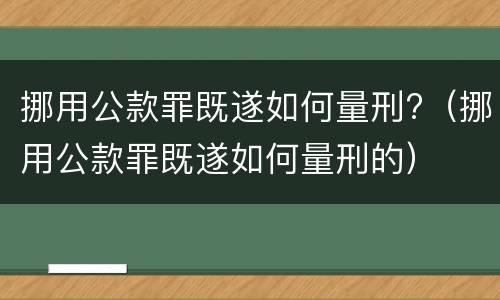 挪用公款罪既遂如何量刑?（挪用公款罪既遂如何量刑的）