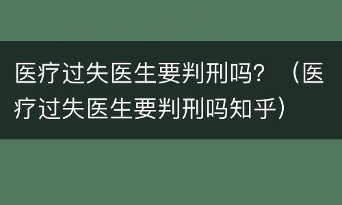 医疗过失医生要判刑吗？（医疗过失医生要判刑吗知乎）