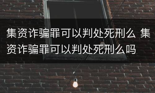 集资诈骗罪可以判处死刑么 集资诈骗罪可以判处死刑么吗