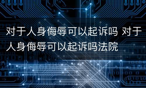 对于人身侮辱可以起诉吗 对于人身侮辱可以起诉吗法院