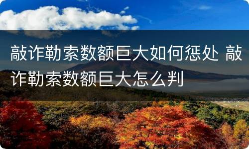 敲诈勒索数额巨大如何惩处 敲诈勒索数额巨大怎么判