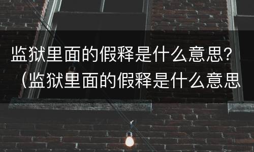 监狱里面的假释是什么意思？（监狱里面的假释是什么意思）