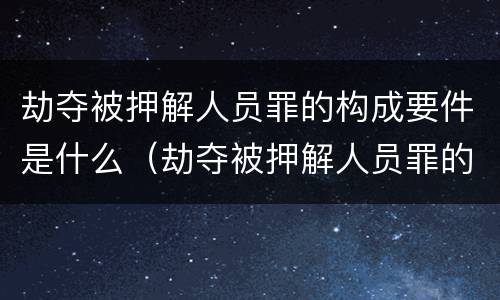 劫夺被押解人员罪的构成要件是什么（劫夺被押解人员罪的构成要件是什么意思）