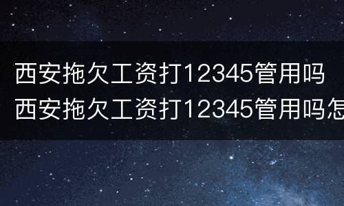 西安拖欠工资打12345管用吗 西安拖欠工资打12345管用吗怎么投诉