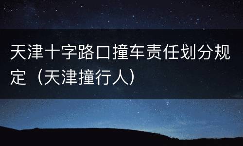 天津十字路口撞车责任划分规定（天津撞行人）