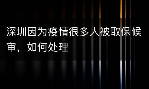 深圳因为疫情很多人被取保候审，如何处理