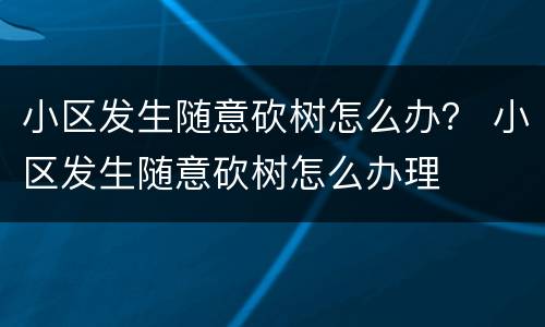 小区发生随意砍树怎么办？ 小区发生随意砍树怎么办理