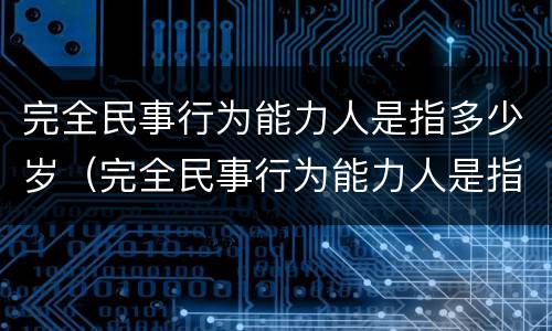 完全民事行为能力人是指多少岁（完全民事行为能力人是指多少岁以上）