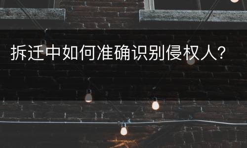 拆迁中如何准确识别侵权人？