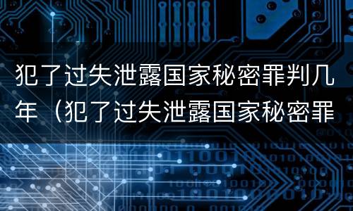犯了过失泄露国家秘密罪判几年（犯了过失泄露国家秘密罪判几年以上）