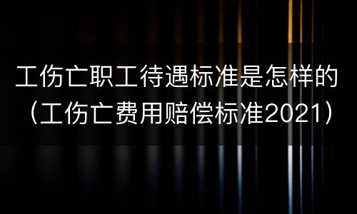 工伤亡职工待遇标准是怎样的（工伤亡费用赔偿标准2021）