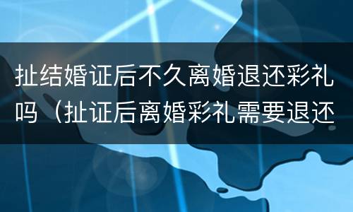 扯结婚证后不久离婚退还彩礼吗（扯证后离婚彩礼需要退还吗）