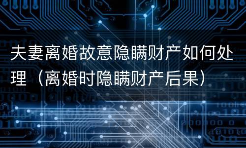 夫妻离婚故意隐瞒财产如何处理（离婚时隐瞒财产后果）