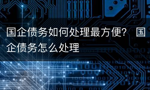 国企债务如何处理最方便？ 国企债务怎么处理