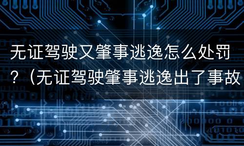 无证驾驶又肇事逃逸怎么处罚?（无证驾驶肇事逃逸出了事故怎么处罚）