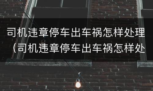司机违章停车出车祸怎样处理（司机违章停车出车祸怎样处理的）