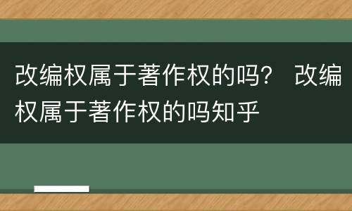 改编权属于著作权的吗？ 改编权属于著作权的吗知乎
