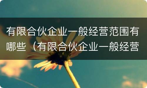 有限合伙企业一般经营范围有哪些（有限合伙企业一般经营范围有哪些环卫企业）