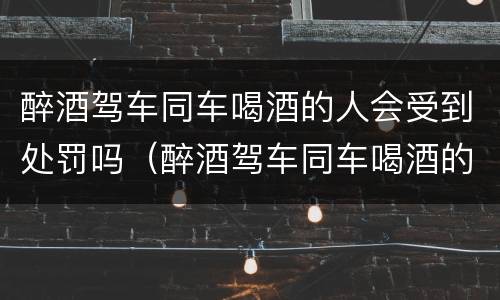 醉酒驾车同车喝酒的人会受到处罚吗（醉酒驾车同车喝酒的人会受到处罚吗）