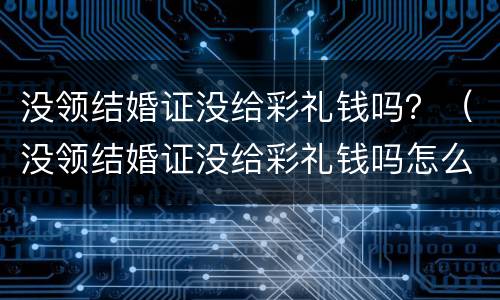 没领结婚证没给彩礼钱吗？（没领结婚证没给彩礼钱吗怎么办）