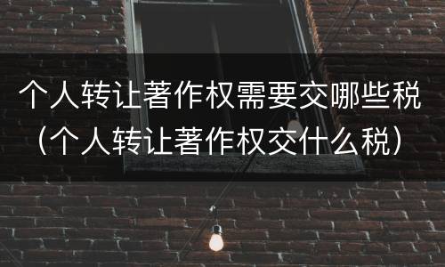 个人转让著作权需要交哪些税（个人转让著作权交什么税）