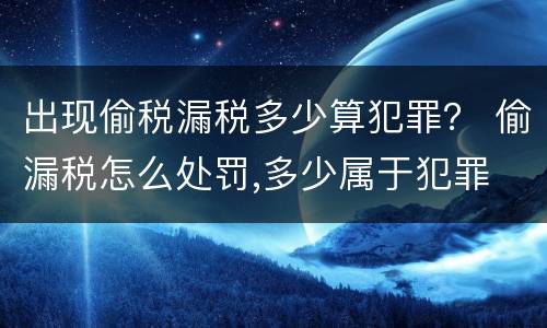 出现偷税漏税多少算犯罪？ 偷漏税怎么处罚,多少属于犯罪