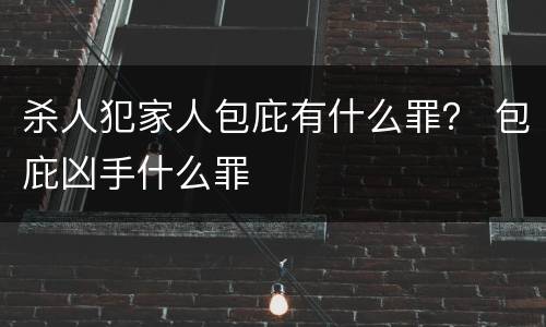 杀人犯家人包庇有什么罪？ 包庇凶手什么罪