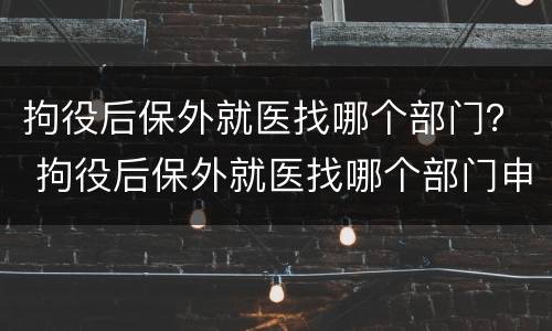 拘役后保外就医找哪个部门？ 拘役后保外就医找哪个部门申请