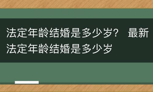 法定年龄结婚是多少岁？ 最新法定年龄结婚是多少岁