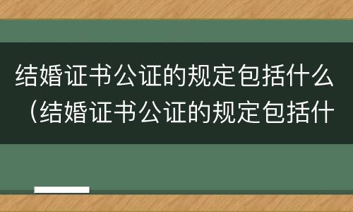 结婚证书公证的规定包括什么（结婚证书公证的规定包括什么）