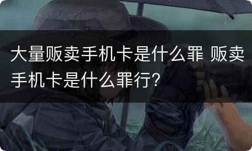 大量贩卖手机卡是什么罪 贩卖手机卡是什么罪行?