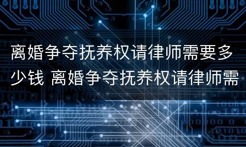 离婚争夺抚养权请律师需要多少钱 离婚争夺抚养权请律师需要多少钱一次