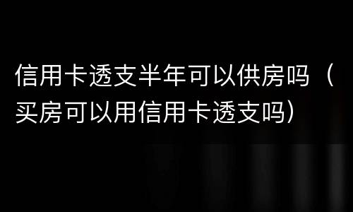 信用卡透支半年可以供房吗（买房可以用信用卡透支吗）