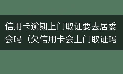 信用卡逾期上门取证要去居委会吗（欠信用卡会上门取证吗）