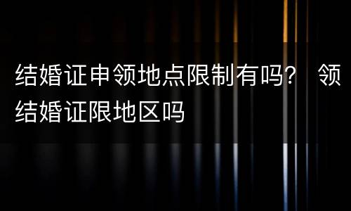 结婚证申领地点限制有吗？ 领结婚证限地区吗
