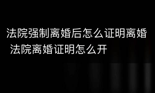 法院强制离婚后怎么证明离婚 法院离婚证明怎么开