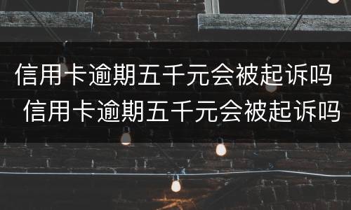 信用卡逾期五千元会被起诉吗 信用卡逾期五千元会被起诉吗知乎