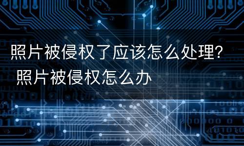 照片被侵权了应该怎么处理？ 照片被侵权怎么办
