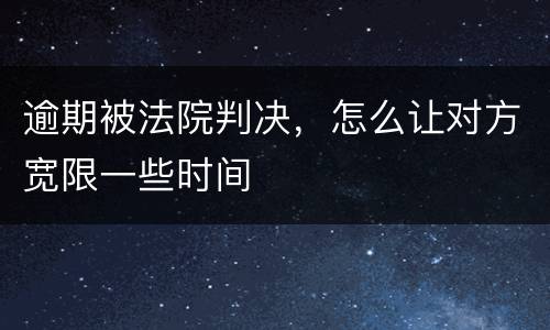 逾期被法院判决，怎么让对方宽限一些时间