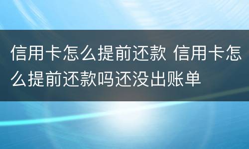 信用卡怎么提前还款 信用卡怎么提前还款吗还没出账单