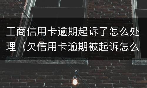 工商信用卡逾期起诉了怎么处理（欠信用卡逾期被起诉怎么办）