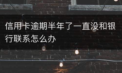 信用卡逾期半年了一直没和银行联系怎么办