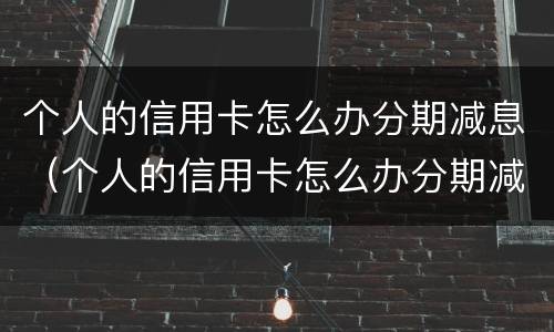 个人的信用卡怎么办分期减息（个人的信用卡怎么办分期减息呢）