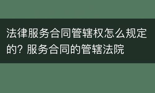 法律服务合同管辖权怎么规定的? 服务合同的管辖法院