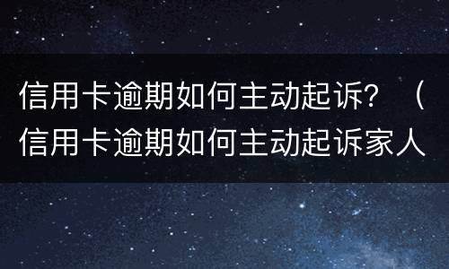 信用卡逾期如何主动起诉？（信用卡逾期如何主动起诉家人）