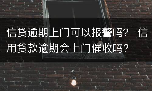 信贷逾期上门可以报警吗？ 信用贷款逾期会上门催收吗?