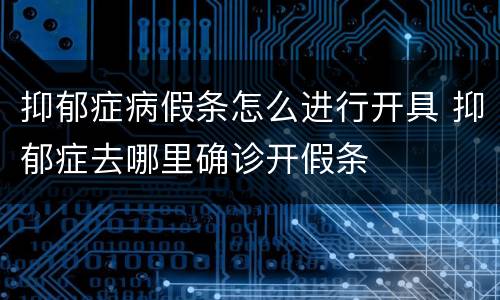 抑郁症病假条怎么进行开具 抑郁症去哪里确诊开假条