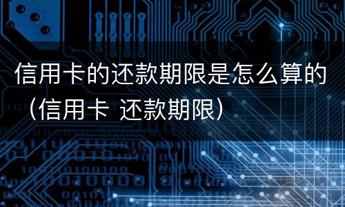 信用卡的还款期限是怎么算的（信用卡 还款期限）