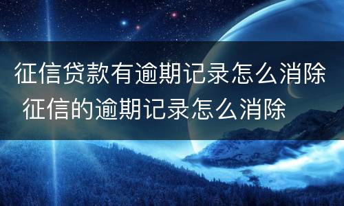 征信贷款有逾期记录怎么消除 征信的逾期记录怎么消除