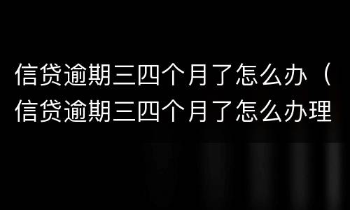 信贷逾期三四个月了怎么办（信贷逾期三四个月了怎么办理）